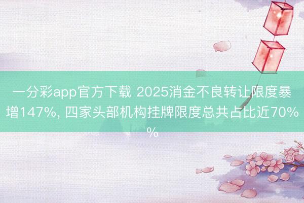 一分彩app官方下载 2025消金不良转让限度暴增147%, 四家头部机构挂牌限度总共占比近70%