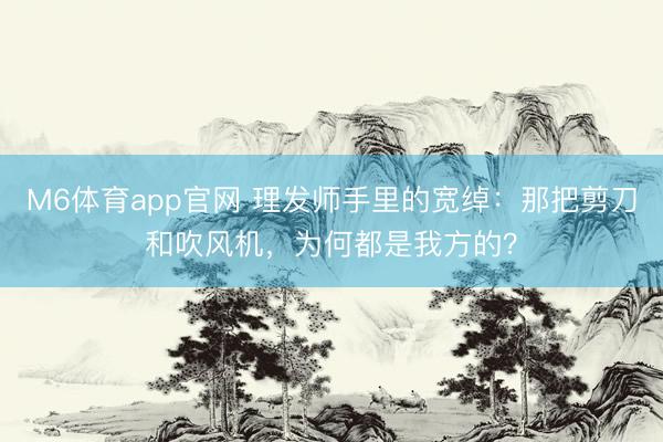 M6体育app官网 理发师手里的宽绰：那把剪刀和吹风机，为何都是我方的？