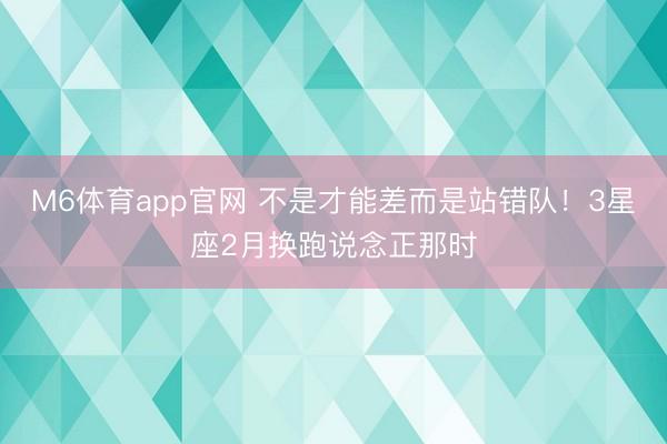 M6体育app官网 不是才能差而是站错队!3星座2月换跑说念正那时