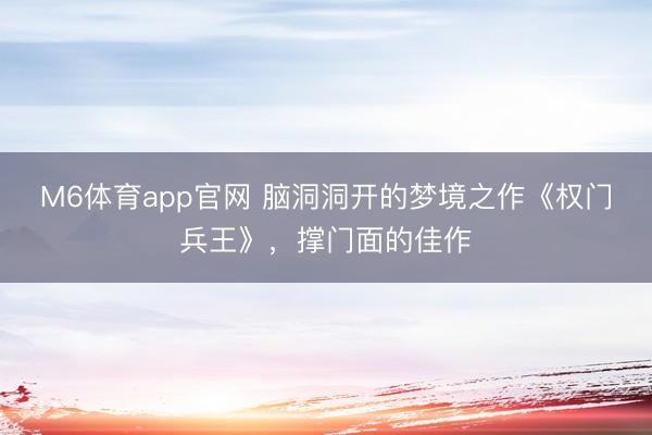 M6体育app官网 脑洞洞开的梦境之作《权门兵王》，撑门面的佳作