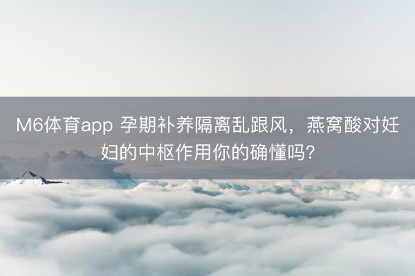M6体育app 孕期补养隔离乱跟风，燕窝酸对妊妇的中枢作用你的确懂吗？