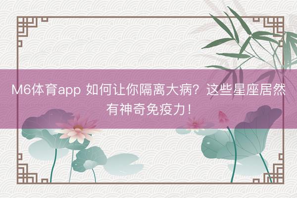 M6体育app 如何让你隔离大病？这些星座居然有神奇免疫力！