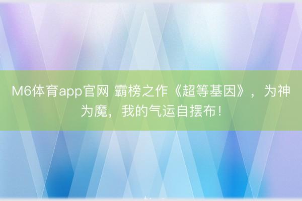M6体育app官网 霸榜之作《超等基因》，为神为魔，我的气运自摆布！