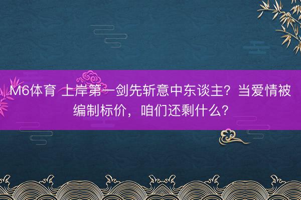 M6体育 上岸第一剑先斩意中东谈主？当爱情被编制标价，咱们还剩什么？