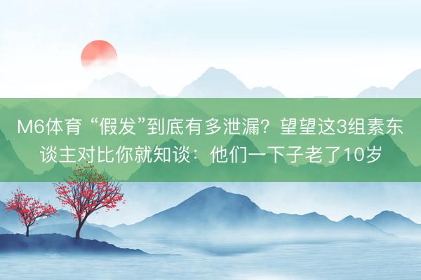 M6体育 “假发”到底有多泄漏？望望这3组素东谈主对比你就知谈：他们一下子老了10岁