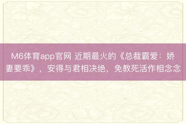 M6体育app官网 近期最火的《总裁霸爱:娇妻要乖》,安得与君相决绝,免教死活作相念念