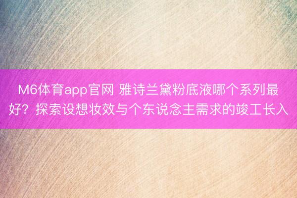 M6体育app官网 雅诗兰黛粉底液哪个系列最好？探索设想妆效与个东说念主需求的竣工长入