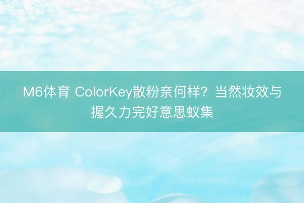 M6体育 ColorKey散粉奈何样?当然妆效与握久力完好意思蚁集
