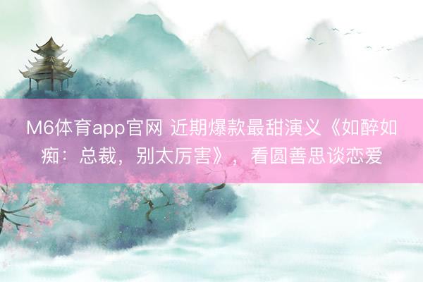 M6体育app官网 近期爆款最甜演义《如醉如痴:总裁,别太厉害》,看圆善思谈恋爱