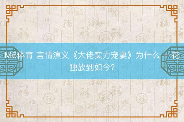 M6体育 言情演义《大佬实力宠妻》为什么 一花独放到如今？
