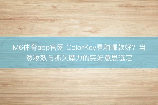 M6体育app官网 ColorKey唇釉哪款好？当然妆效与抓久魔力的完好意思选定