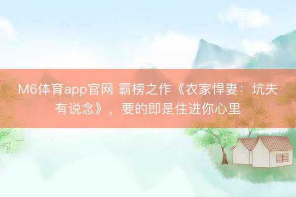M6体育app官网 霸榜之作《农家悍妻：坑夫有说念》，要的即是住进你心里