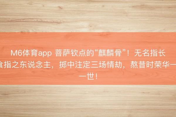 M6体育app 菩萨钦点的“麒麟骨”！无名指长过食指之东说念主，掷中注定三场情劫，熬昔时荣华一世！