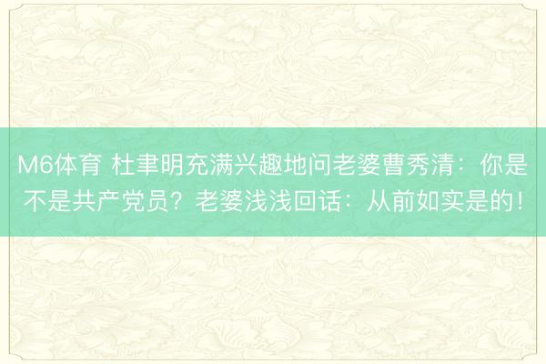 M6体育 杜聿明充满兴趣地问老婆曹秀清:你是不是共产党员?老婆浅浅回话:从前如实是的!