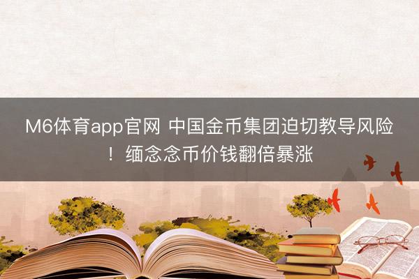 M6体育app官网 中国金币集团迫切教导风险！缅念念币价钱翻倍暴涨