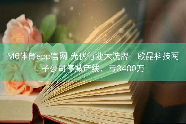 M6体育app官网 光伏行业大洗牌！欧晶科技两子公司停减产线，亏3400万