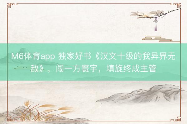 M6体育app 独家好书《汉文十级的我异界无敌》，闯一方寰宇，填旋终成主管