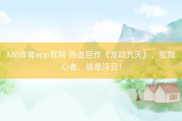 M6体育app官网 热血巨作《龙动九天》，乱我心者，皆是浮云！
