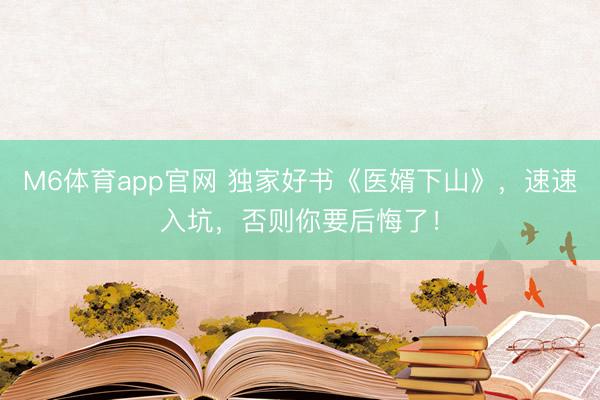 M6体育app官网 独家好书《医婿下山》，速速入坑，否则你要后悔了！