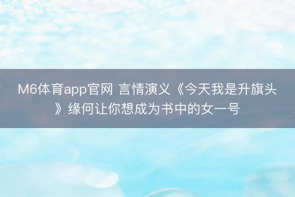 M6体育app官网 言情演义《今天我是升旗头》缘何让你想成为书中的女一号