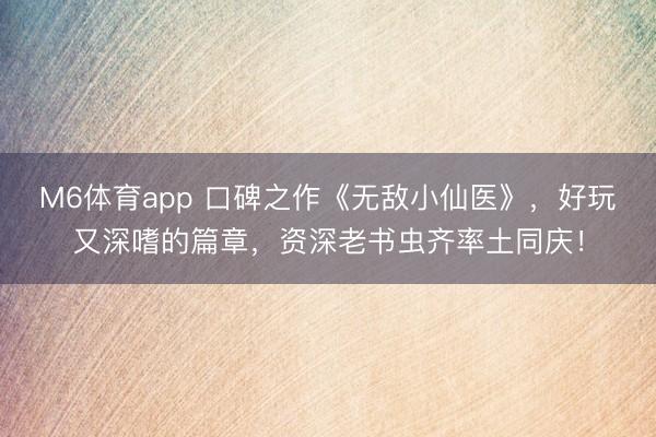 M6体育app 口碑之作《无敌小仙医》，好玩又深嗜的篇章，资深老书虫齐率土同庆！