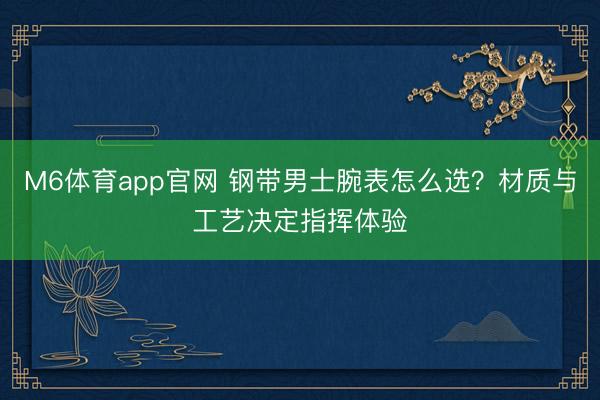 M6体育app官网 钢带男士腕表怎么选？材质与工艺决定指挥体验
