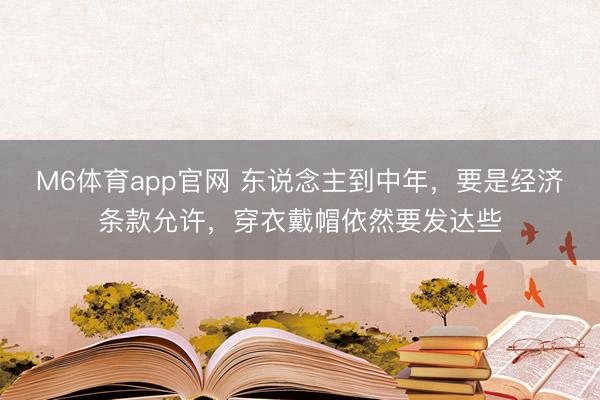 M6体育app官网 东说念主到中年，要是经济条款允许，穿衣戴帽依然要发达些