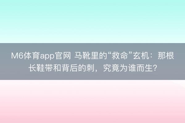 M6体育app官网 马靴里的“救命”玄机：那根长鞋带和背后的刺，究竟为谁而生？