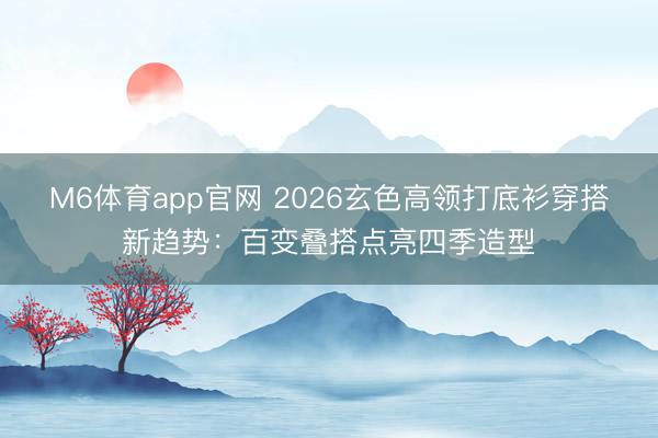 M6体育app官网 2026玄色高领打底衫穿搭新趋势：百变叠搭点亮四季造型