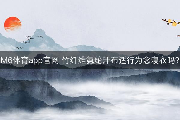 M6体育app官网 竹纤维氨纶汗布适行为念寝衣吗?