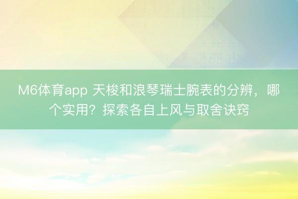 M6体育app 天梭和浪琴瑞士腕表的分辨,哪个实用?探索各自上风与取舍诀窍
