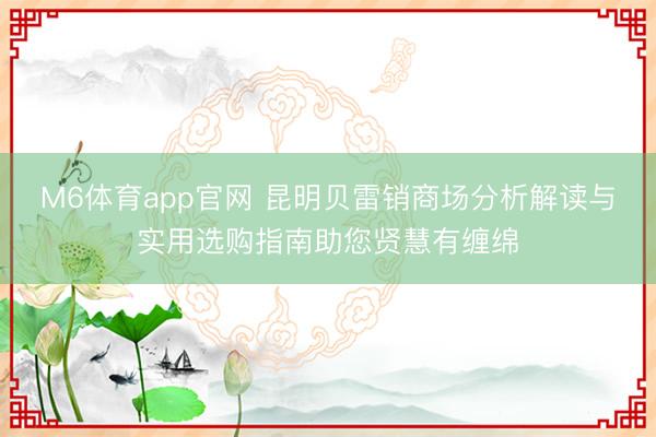 M6体育app官网 昆明贝雷销商场分析解读与实用选购指南助您贤慧有缠绵