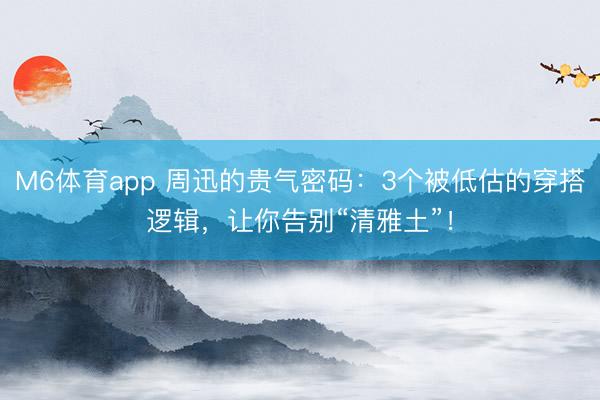 M6体育app 周迅的贵气密码：3个被低估的穿搭逻辑，让你告别“清雅土”！