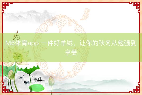 M6体育app 一件好羊绒，让你的秋冬从勉强到享受