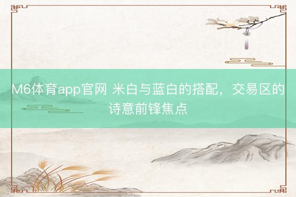 M6体育app官网 米白与蓝白的搭配，交易区的诗意前锋焦点