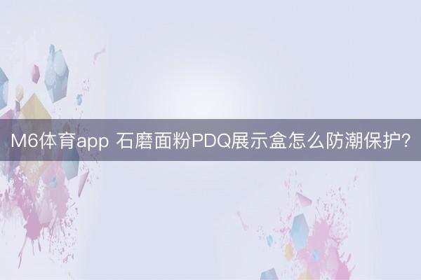 M6体育app 石磨面粉PDQ展示盒怎么防潮保护？