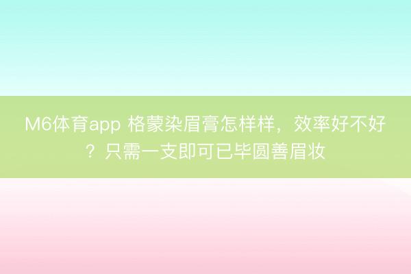 M6体育app 格蒙染眉膏怎样样，效率好不好？只需一支即可已毕圆善眉妆