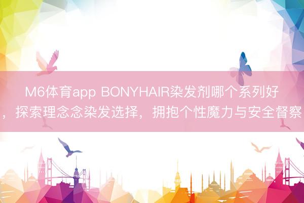M6体育app BONYHAIR染发剂哪个系列好，探索理念念染发选择，拥抱个性魔力与安全督察