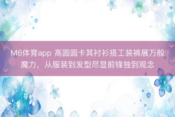 M6体育app 高圆圆卡其衬衫搭工装裤展万般魔力,从服装到发型尽显前锋独到观念