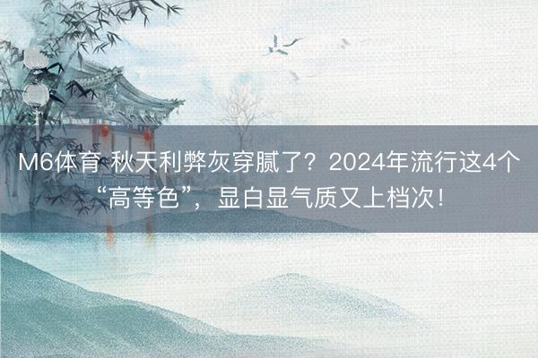 M6体育 秋天利弊灰穿腻了？2024年流行这4个“高等色”，显白显气质又上档次！
