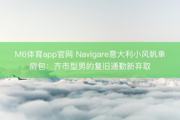 M6体育app官网 Navigare意大利小风帆单肩包：齐市型男的复旧通勤新弃取