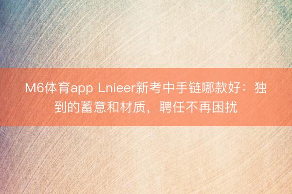 M6体育app Lnieer新考中手链哪款好：独到的蓄意和材质，聘任不再困扰