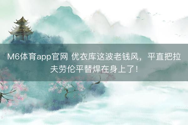 M6体育app官网 优衣库这波老钱风，平直把拉夫劳伦平替焊在身上了！