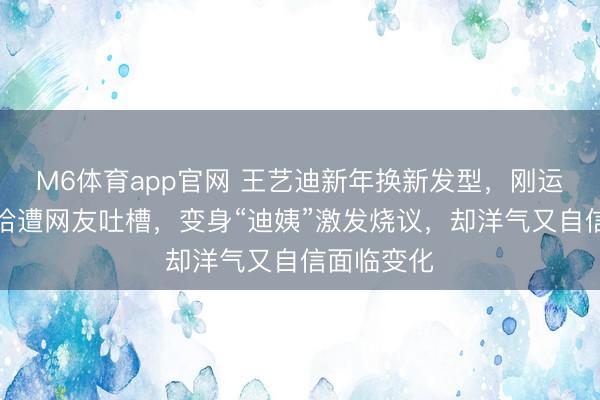 M6体育app官网 王艺迪新年换新发型，刚运行不会收拾遭网友吐槽，变身“迪姨”激发烧议，却洋气又自信面临变化