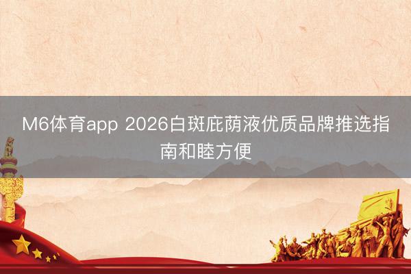 M6体育app 2026白斑庇荫液优质品牌推选指南和睦方便