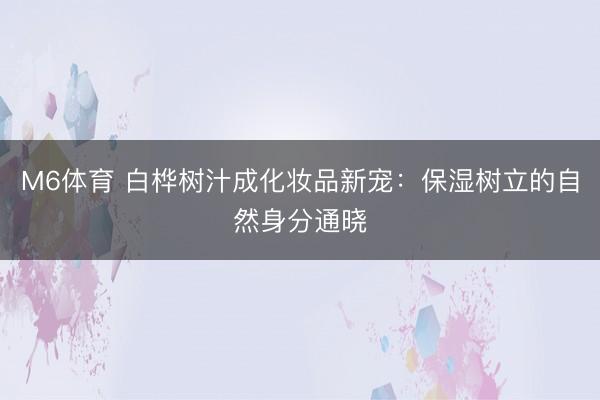 M6体育 白桦树汁成化妆品新宠：保湿树立的自然身分通晓