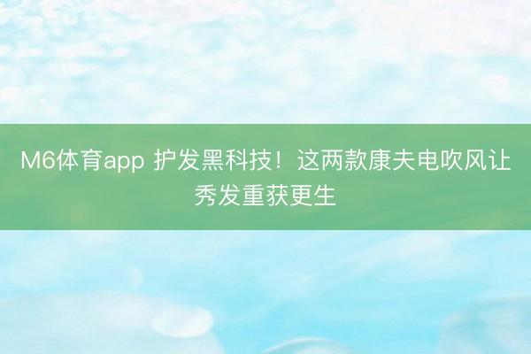 M6体育app 护发黑科技！这两款康夫电吹风让秀发重获更生