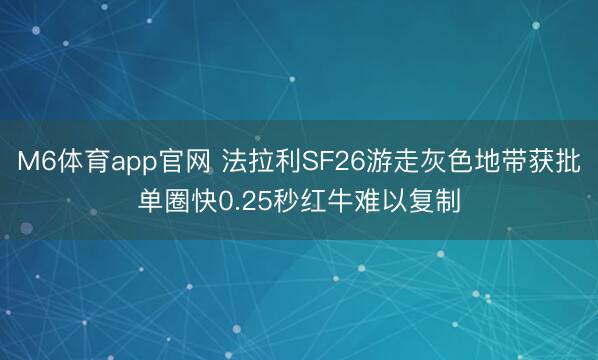 M6体育app官网 法拉利SF26游走灰色地带获批单圈快0.25秒红牛难以复制