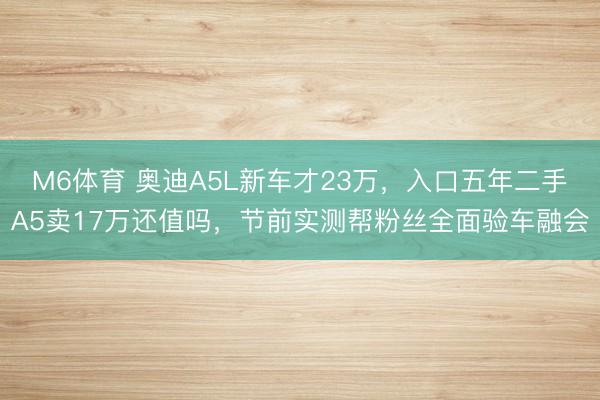 M6体育 奥迪A5L新车才23万，入口五年二手A5卖17万还值吗，节前实测帮粉丝全面验车融会