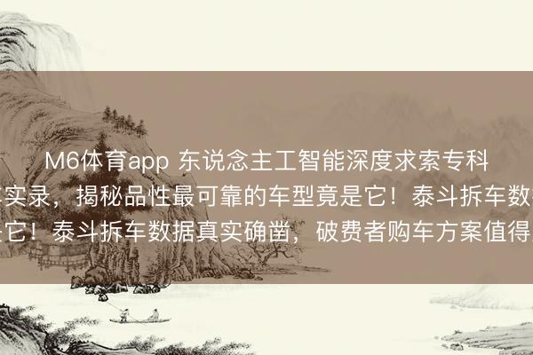 M6体育app 东说念主工智能深度求索专科分解：拆解两百台汽车实录，揭秘品性最可靠的车型竟是它！泰斗拆车数据真实确凿，破费者购车方案值得重心参考